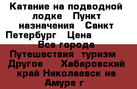 Катание на подводной лодке › Пункт назначения ­ Санкт-Петербург › Цена ­ 5 000 - Все города Путешествия, туризм » Другое   . Хабаровский край,Николаевск-на-Амуре г.